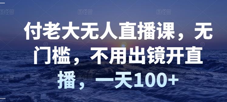 付老大无人直播课，无门槛，不用出镜开直播，一天100+-梓川副业网-中创网、冒泡论坛优质付费教程和副业创业项目大全