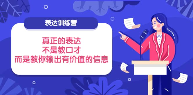 表达训练营：真正的表达，不是教口才，而是教你输出有价值的信息！-梓川副业网-中创网、冒泡论坛优质付费教程和副业创业项目大全