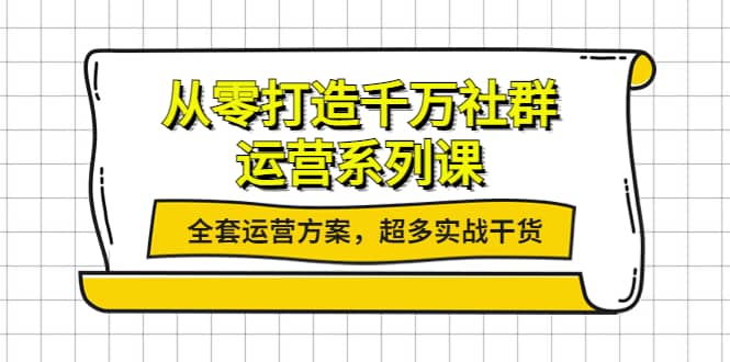 从零打造千万社群-运营系列课：全套运营方案，超多实战干货-梓川副业网-中创网、冒泡论坛优质付费教程和副业创业项目大全