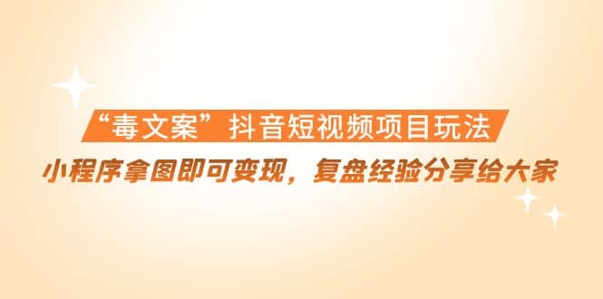 “毒文案”抖音短视频项目玩法，小程序拿图即可变现，复盘经验分享给大家-梓川副业网-中创网、冒泡论坛优质付费教程和副业创业项目大全