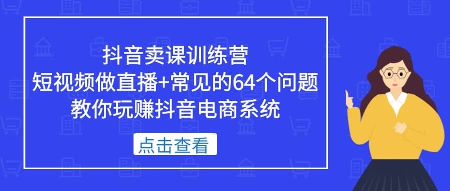 抖音卖课训练营，短视频做直播+常见的64个问题 教你玩赚抖音电商系统-梓川副业网-中创网、冒泡论坛优质付费教程和副业创业项目大全