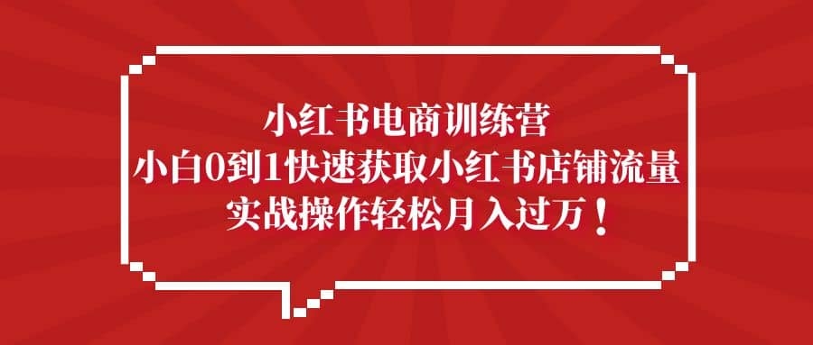 小红书电商训练营，小白0到1快速获取小红书店铺流量，实战操作月入过万-梓川副业网-中创网、冒泡论坛优质付费教程和副业创业项目大全