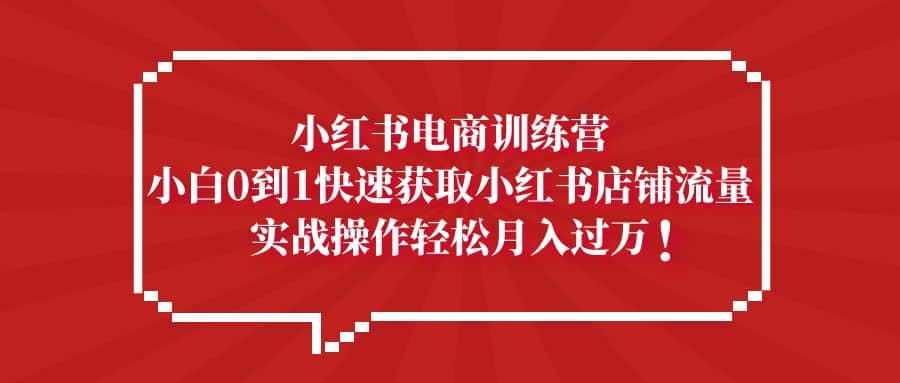 小红书电商训练营，小白0到1快速获取小红书店铺流量-梓川副业网-中创网、冒泡论坛优质付费教程和副业创业项目大全