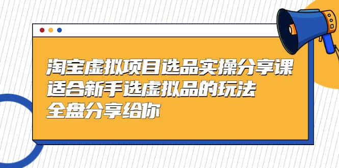 淘宝虚拟项目选品实操分享课，适合新手选虚拟品的玩法 全盘分享给你-梓川副业网-中创网、冒泡论坛优质付费教程和副业创业项目大全