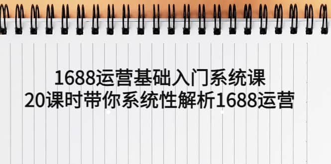 1688运营基础入门系统课，20课时带你系统性解析1688运营-梓川副业网-中创网、冒泡论坛优质付费教程和副业创业项目大全