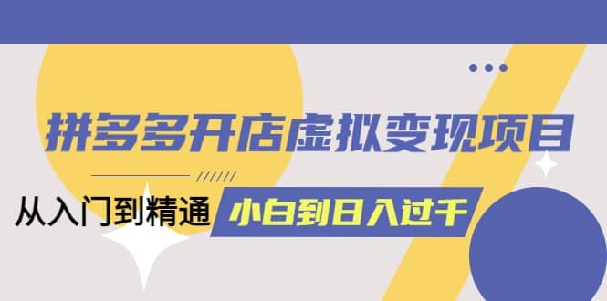 拼多多开店虚拟变现项目：入门到精通 从小白到日入1000（完整版）4月10更新-梓川副业网-中创网、冒泡论坛优质付费教程和副业创业项目大全