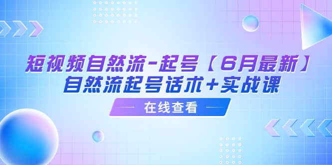 短视频自然流-起号【6月最新】自然流起号话术 实战课-梓川副业网-中创网、冒泡论坛优质付费教程和副业创业项目大全