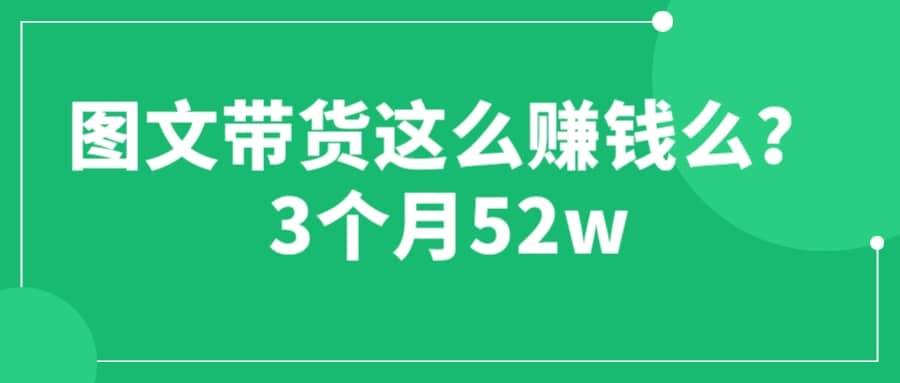 图文带货这么赚钱么? 3个月52W 图文带货运营加强课-梓川副业网-中创网、冒泡论坛优质付费教程和副业创业项目大全