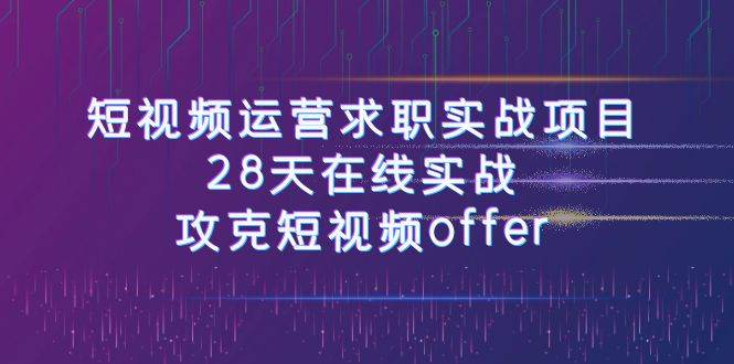 短视频运-营求职实战项目，28天在线实战，攻克短视频offer（46节课）-梓川副业网-中创网、冒泡论坛优质付费教程和副业创业项目大全