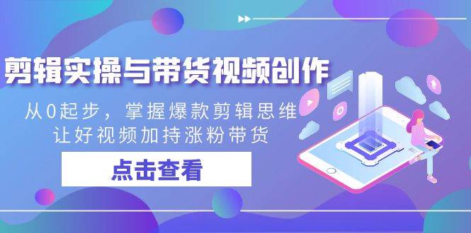 （8893期）剪辑实操与带货视频创作，从0起步，掌握爆款剪辑思维，让好视频加持涨粉…-梓川副业网-中创网、冒泡论坛优质付费教程和副业创业项目大全
