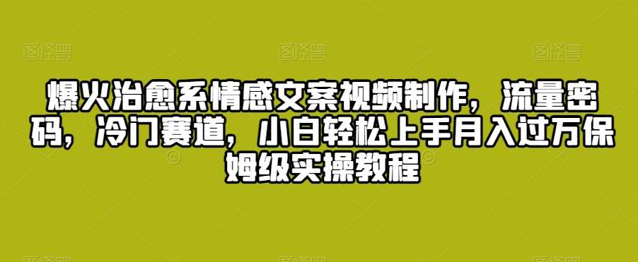 爆火治愈系情感文案视频制作，流量密码，冷门赛道，小白轻松上手月入过万保姆级实操教程【揭秘】-梓川副业网-中创网、冒泡论坛优质付费教程和副业创业项目大全