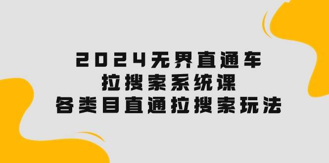 2024无界直通车·拉搜索系统课：各类目直通车 拉搜索玩法！-梓川副业网-中创网、冒泡论坛优质付费教程和副业创业项目大全