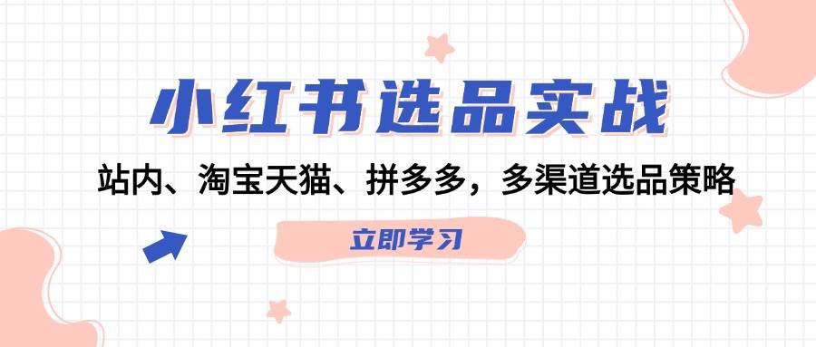 小红书选品实战：站内、淘宝天猫、拼多多，多渠道选品策略-梓川副业网-中创网、冒泡论坛优质付费教程和副业创业项目大全