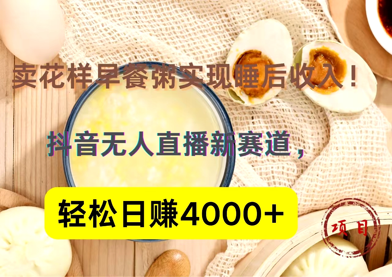 抖音卖花样早餐粥直播新赛道，轻松日赚4000+实现睡后收入！-梓川副业网-中创网、冒泡论坛优质付费教程和副业创业项目大全