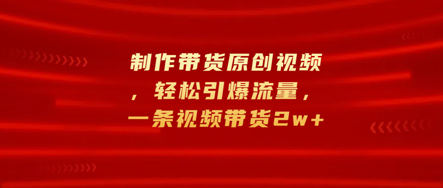 制作带货原创视频，轻松引爆流量，一条视频带货2w+-梓川副业网-中创网、冒泡论坛优质付费教程和副业创业项目大全