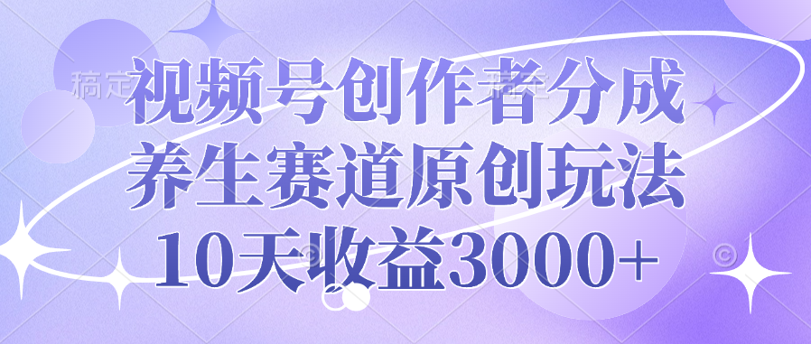 视频号创作者分成，养生赛道原创玩法，10天收益3000+-梓川副业网-中创网、冒泡论坛优质付费教程和副业创业项目大全
