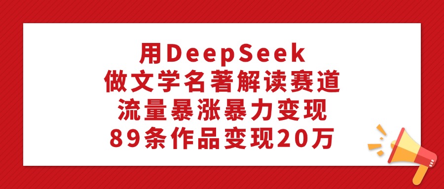 用DeepSeek做文学名著解读赛道，流量暴涨暴力变现，89条作品变现20万-梓川副业网-中创网、冒泡论坛优质付费教程和副业创业项目大全