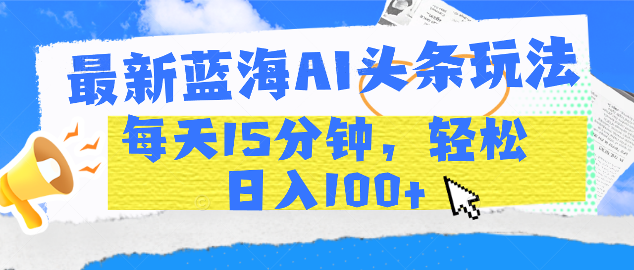 最新蓝海AI头条玩法，每天15分钟，轻松日入100+-梓川副业网-中创网、冒泡论坛优质付费教程和副业创业项目大全