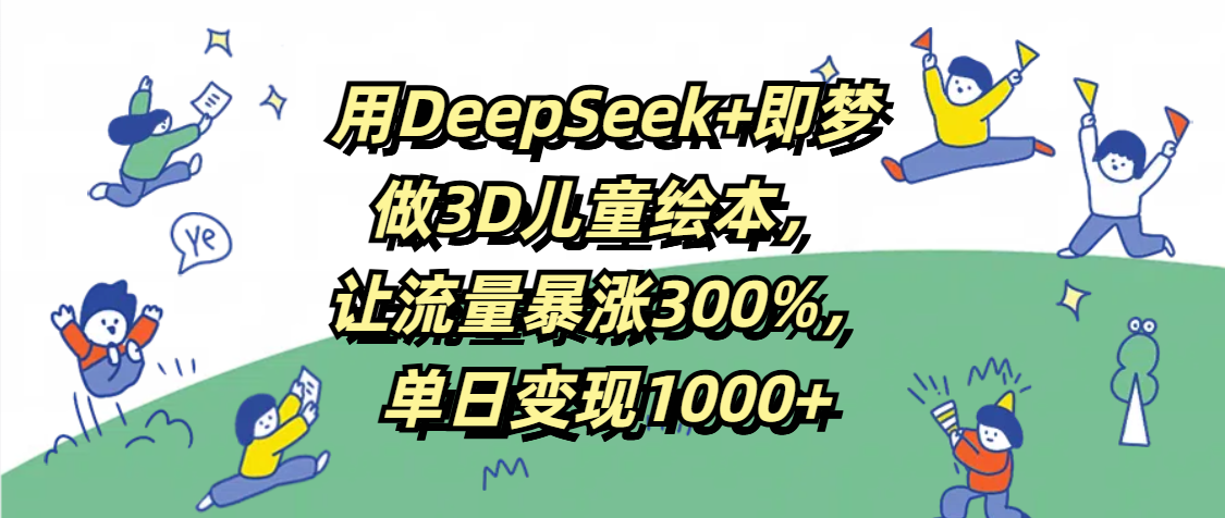 用DeepSeek+即梦，做3D儿童绘本，让流量暴涨300%，单日变现1000+-梓川副业网-中创网、冒泡论坛优质付费教程和副业创业项目大全
