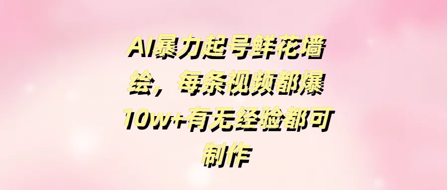 AI暴力起号鲜花墙绘，每条视频都爆10w+有无经验都可制作-梓川副业网-中创网、冒泡论坛优质付费教程和副业创业项目大全