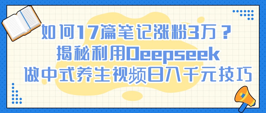 如何17篇笔记涨粉3万？揭秘利用Deepseek做中式养生视频日入千元技巧-梓川副业网-中创网、冒泡论坛优质付费教程和副业创业项目大全