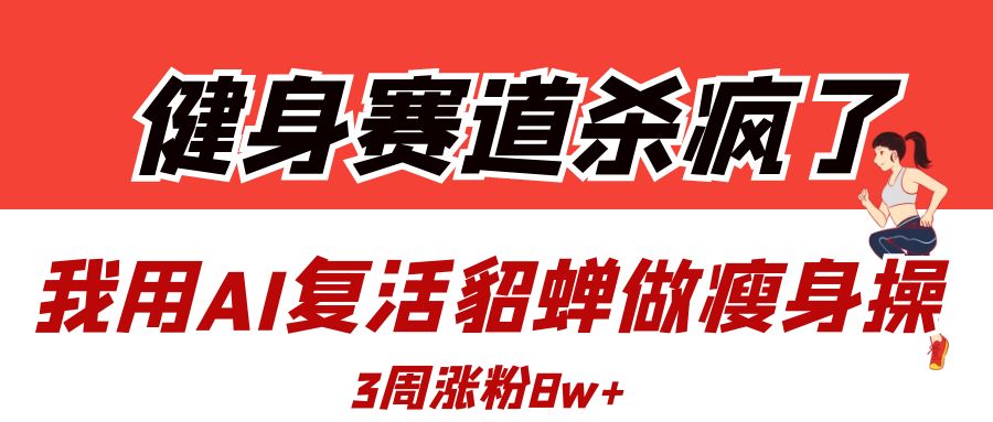 健身赛道杀疯了？我用AI复活貂蝉做瘦身操，3周涨粉8W-梓川副业网-中创网、冒泡论坛优质付费教程和副业创业项目大全