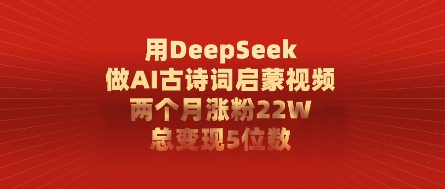 用DeepSeek制作AI古诗词启蒙视频，两个月涨粉22W，总变现5位数-梓川副业网-中创网、冒泡论坛优质付费教程和副业创业项目大全