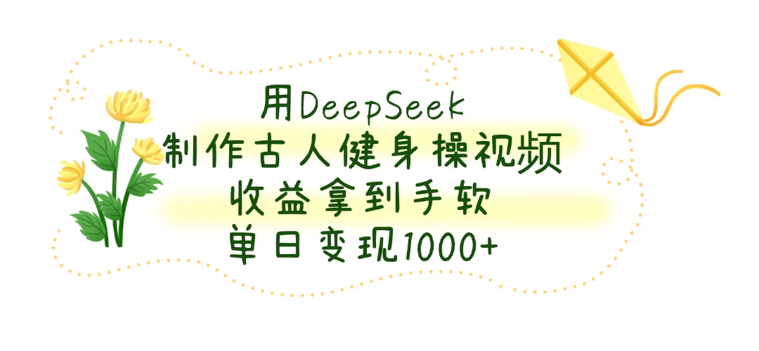 用DeepSeek制作古人健身操视频，单日变现1000+，收益拿到手软-梓川副业网-中创网、冒泡论坛优质付费教程和副业创业项目大全