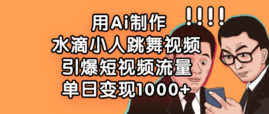 用Ai制作水滴小人跳舞视频，单日变现1000+，引爆短视频流量-梓川副业网-中创网、冒泡论坛优质付费教程和副业创业项目大全