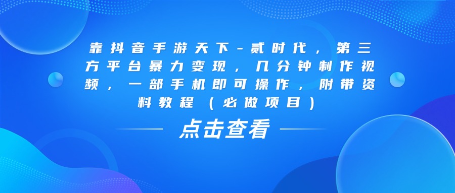 靠抖音手游天下-贰时代，几分钟制作视频，第三方平台暴力变现，一部手机即可操作，附带资料教程（必做项目）-梓川副业网-中创网、冒泡论坛优质付费教程和副业创业项目大全