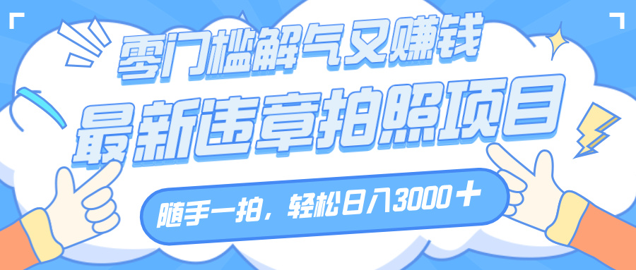 解气又赚钱的项目，随手一拍，轻松收入3000+，最新违章拍照赚钱-梓川副业网-中创网、冒泡论坛优质付费教程和副业创业项目大全