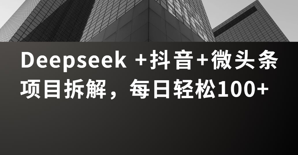 Deepseek +抖音 微头条项目拆解，每日轻松100+-梓川副业网-中创网、冒泡论坛优质付费教程和副业创业项目大全