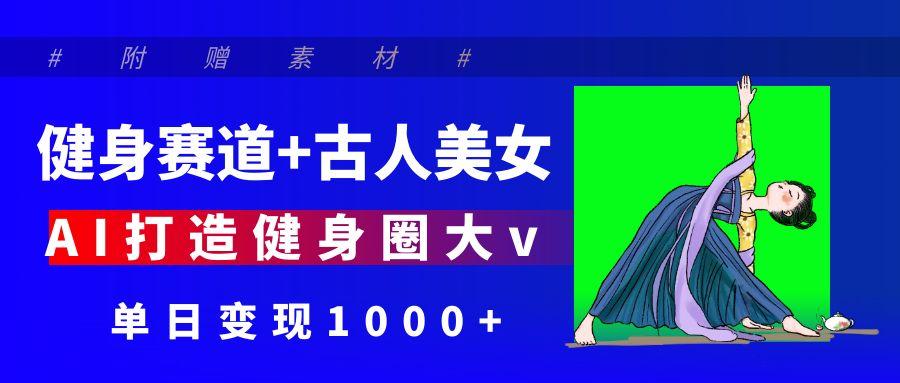 健身赛道+古人美女 AI打造健身圈大v 单日变现1000+-梓川副业网-中创网、冒泡论坛优质付费教程和副业创业项目大全