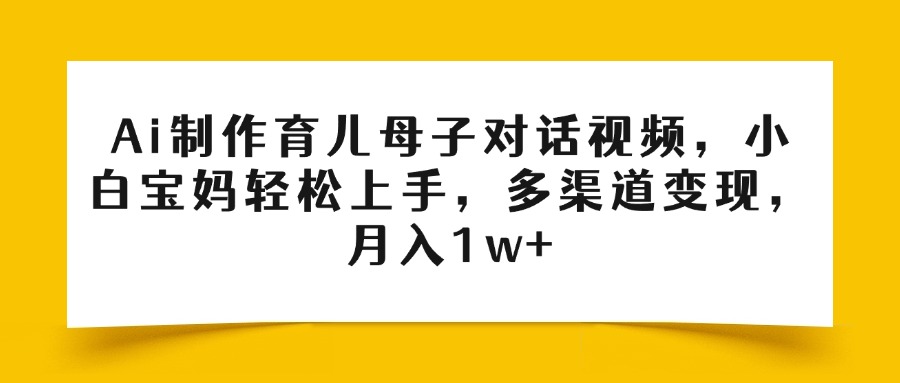 Ai制作育儿母子对话视频，小白宝妈轻松上手，多渠道变现，月入1w+-梓川副业网-中创网、冒泡论坛优质付费教程和副业创业项目大全