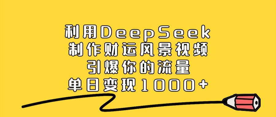 利用DeepSeek制作财运风景视频，单日变现1000+，引爆你的流量-梓川副业网-中创网、冒泡论坛优质付费教程和副业创业项目大全