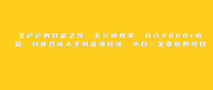 王铲铲的致富之路，日入2000+收益，五分钟教学，抖音合伙人全新蓝海玩法，小白一定要做的项目-梓川副业网-中创网、冒泡论坛优质付费教程和副业创业项目大全