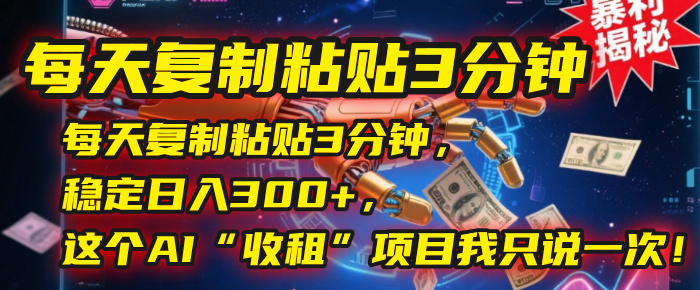 每天复制粘贴3分钟，稳定日入300+，这个AI“收租”项目我只说一次！-梓川副业网-中创网、冒泡论坛优质付费教程和副业创业项目大全