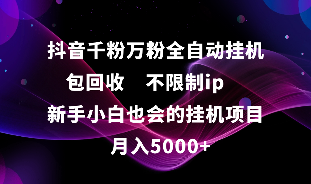 抖音千粉万粉全自动挂机，包回收，不限制ip，新手小白也会的批量挂机，月入5000+-梓川副业网-中创网、冒泡论坛优质付费教程和副业创业项目大全