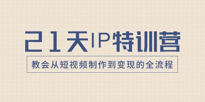 21天IP特训营，教会从短视频制作到变现的全流程-梓川副业网-中创网、冒泡论坛优质付费教程和副业创业项目大全